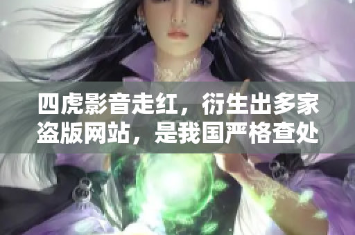 四虎影音走红，衍生出多家盗版网站，是我国严格查处盗版行为的反映。