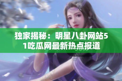 独家揭秘：明星八卦网站51吃瓜网最新热点报道