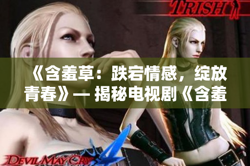 《含羞草：跌宕情感，绽放青春》— 揭秘电视剧《含羞草》主题曲的制作幕后故事