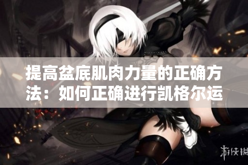 提高盆底肌肉力量的正确方法：如何正确进行凯格尔运动