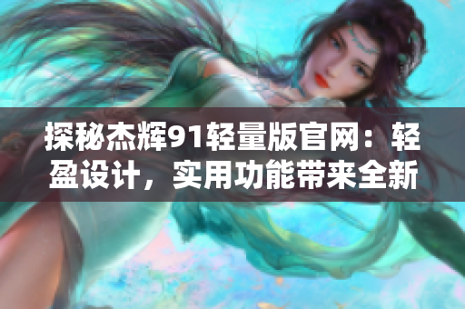 探秘杰辉91轻量版官网：轻盈设计，实用功能带来全新体验