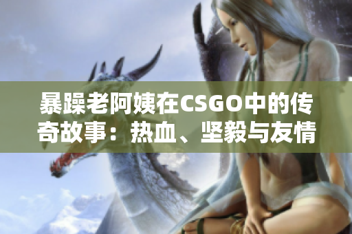 暴躁老阿姨在CSGO中的传奇故事：热血、坚毅与友情