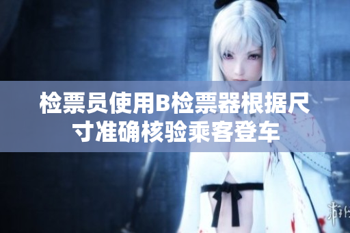 检票员使用B检票器根据尺寸准确核验乘客登车