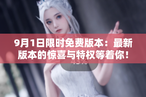 9月1日限时免费版本：最新版本的惊喜与特权等着你！