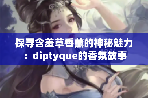 探寻含羞草香薰的神秘魅力：diptyque的香氛故事