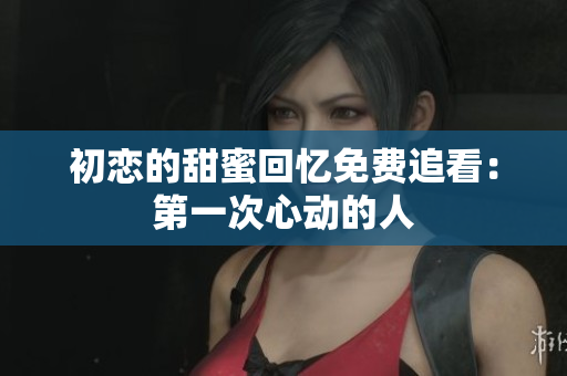 初恋的甜蜜回忆免费追看：第一次心动的人