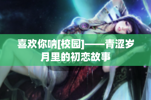 喜欢你呐[校园]——青涩岁月里的初恋故事