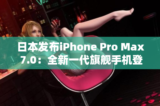 日本发布iPhone Pro Max 7.0：全新一代旗舰手机登场