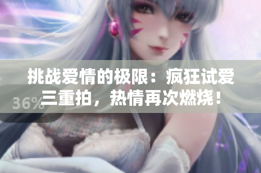 挑战爱情的极限：疯狂试爱三重拍，热情再次燃烧！