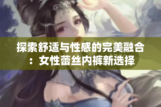 探索舒适与性感的完美融合：女性蕾丝内裤新选择