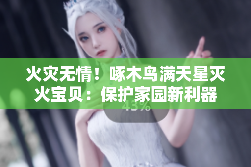 火灾无情！啄木鸟满天星灭火宝贝：保护家园新利器