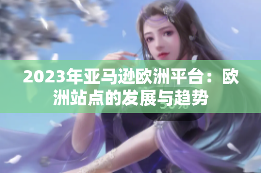 2023年亚马逊欧洲平台：欧洲站点的发展与趋势