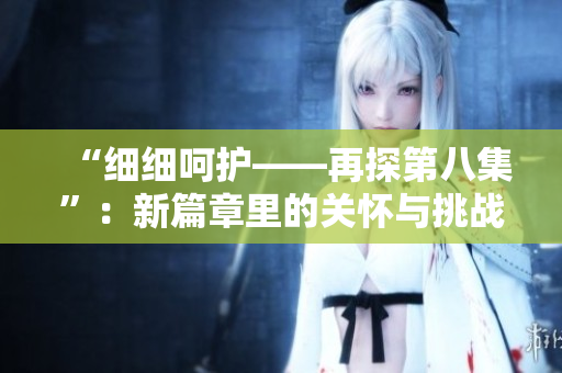 “细细呵护——再探第八集”：新篇章里的关怀与挑战