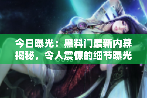 今日曝光：黑料门最新内幕揭秘，令人震惊的细节曝光！