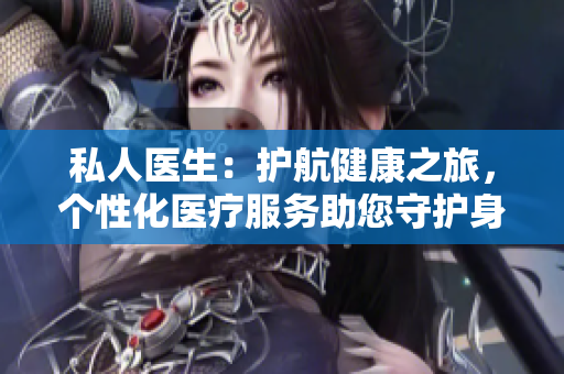 私人医生：护航健康之旅，个性化医疗服务助您守护身心健康