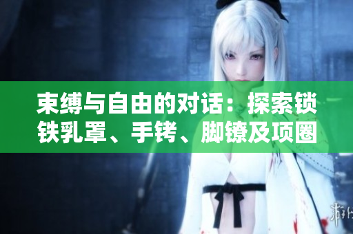 束缚与自由的对话：探索锁铁乳罩、手铐、脚镣及项圈的象征意义
