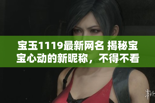 宝玉1119最新网名 揭秘宝宝心动的新昵称，不得不看！