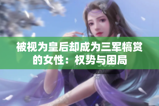 被视为皇后却成为三军犒赏的女性：权势与困局