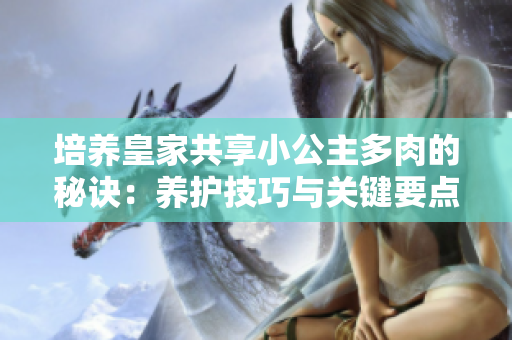 培养皇家共享小公主多肉的秘诀：养护技巧与关键要点