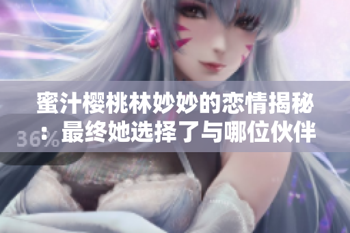 蜜汁樱桃林妙妙的恋情揭秘：最终她选择了与哪位伙伴共度未来