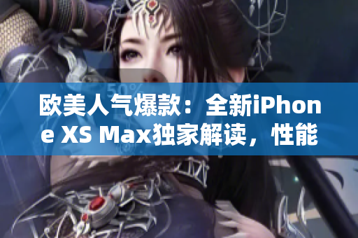 欧美人气爆款：全新iPhone XS Max独家解读，性能惊艳！