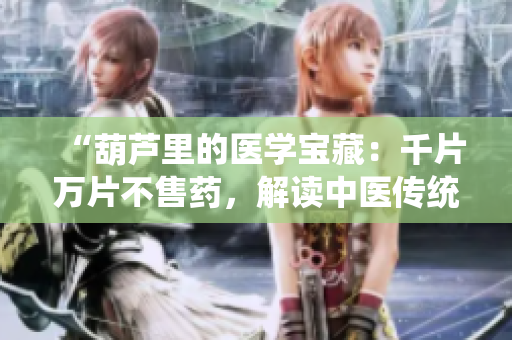 “葫芦里的医学宝藏：千片万片不售药，解读中医传统与现代应用的奥秘”