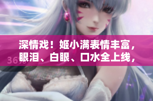 深情戏！姬小满表情丰富，眼泪、白眼、口水全上线，演技大爆发！