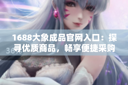 1688大象成品官网入口：探寻优质商品，畅享便捷采购