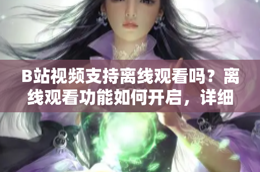 B站视频支持离线观看吗？离线观看功能如何开启，详细教程分享