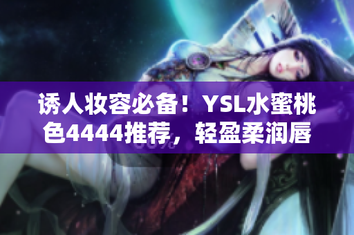 诱人妆容必备！YSL水蜜桃色4444推荐，轻盈柔润唇膏，迷人色彩持久饱满