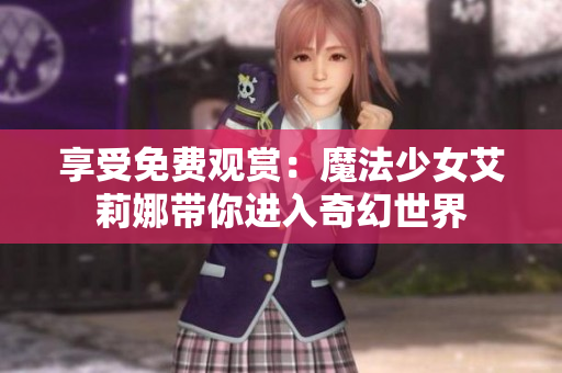享受免费观赏：魔法少女艾莉娜带你进入奇幻世界