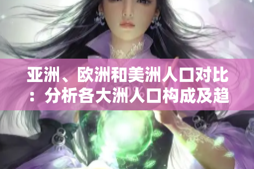 亚洲、欧洲和美洲人口对比：分析各大洲人口构成及趋势