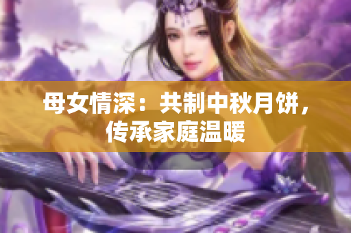 母女情深：共制中秋月饼，传承家庭温暖
