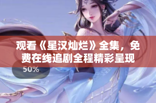 观看《星汉灿烂》全集，免费在线追剧全程精彩呈现