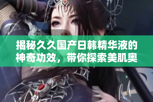 揭秘久久国产日韩精华液的神奇功效，带你探索美肌奥秘！