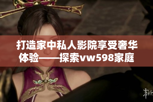 打造家中私人影院享受奢华体验——探索vw598家庭影院的视听乐园