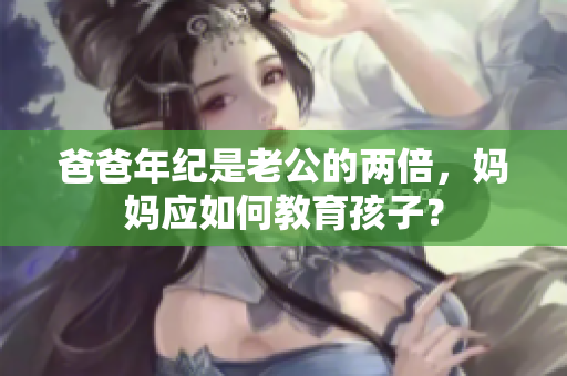 爸爸年纪是老公的两倍，妈妈应如何教育孩子？