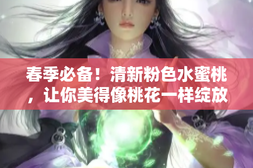 春季必备！清新粉色水蜜桃，让你美得像桃花一样绽放