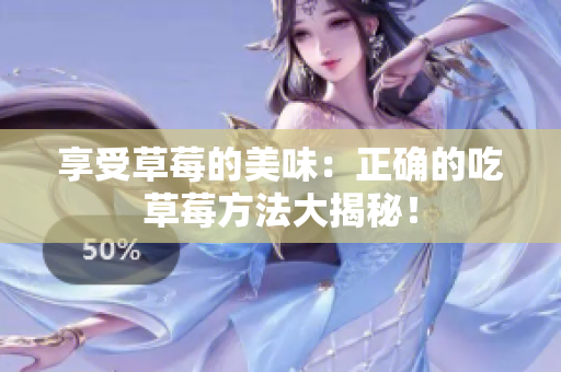 享受草莓的美味：正确的吃草莓方法大揭秘！