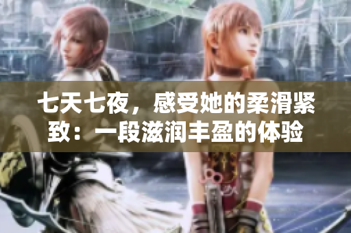 七天七夜，感受她的柔滑紧致：一段滋润丰盈的体验