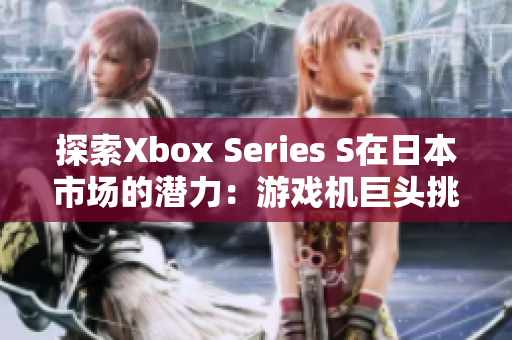 探索Xbox Series S在日本市场的潜力：游戏机巨头挑战东方市场