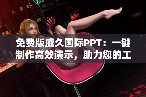 免费版威久国际PPT：一键制作高效演示，助力您的工作与学习