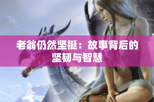 老翁仍然坚挺：故事背后的坚韧与智慧