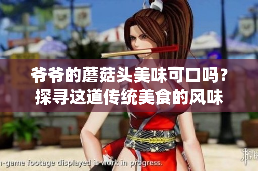 爷爷的蘑菇头美味可口吗？探寻这道传统美食的风味