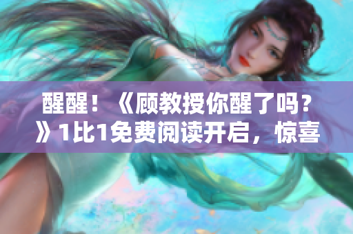醒醒！《顾教授你醒了吗？》1比1免费阅读开启，惊喜等你来！