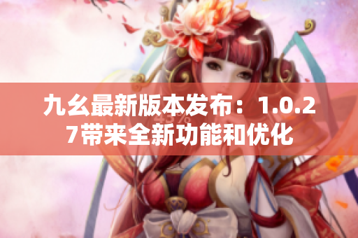 九幺最新版本发布：1.0.27带来全新功能和优化