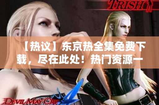 【热议】东京热全集免费下载，尽在此处！热门资源一网打尽，激情不断！