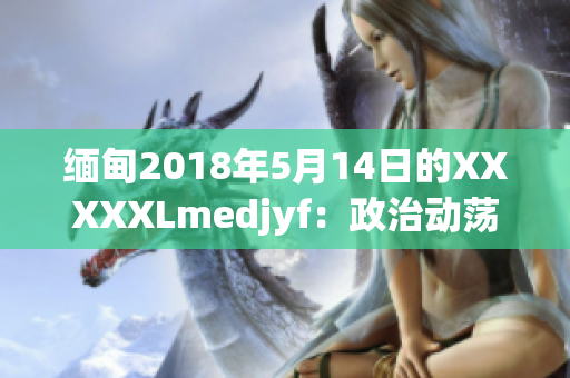 缅甸2018年5月14日的XXXXXLmedjyf：政治动荡下的新挑战