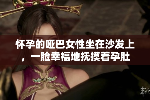 怀孕的哑巴女性坐在沙发上，一脸幸福地抚摸着孕肚