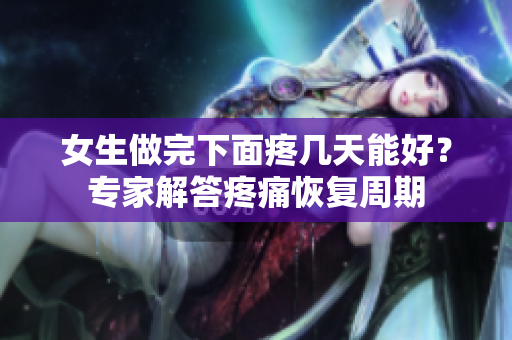 女生做完下面疼几天能好？专家解答疼痛恢复周期